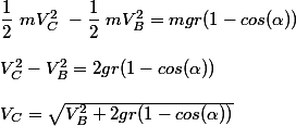 \dfrac{1}{2}~m{V_C^2} ~- \dfrac{1}{2}~m{V_B^2}=mgr(1-cos (\alpha))
 \\ 
 \\ V_C^2-V_B^2=2gr(1-cos (\alpha))
 \\ 
 \\ V_C=\sqrt{{V_B^2} + 2gr(1-cos( \alpha ))} 